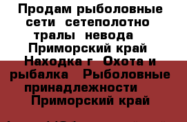 Продам рыболовные сети, сетеполотно, тралы, невода  - Приморский край, Находка г. Охота и рыбалка » Рыболовные принадлежности   . Приморский край